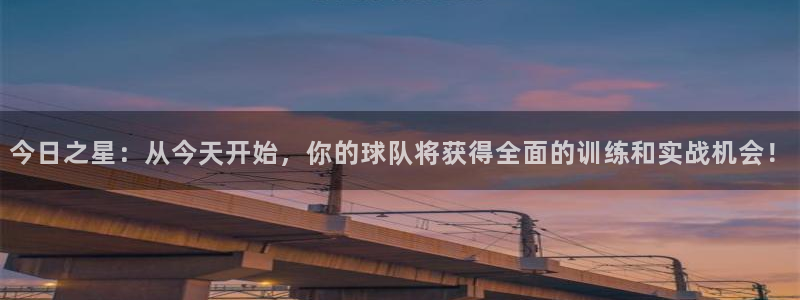 今日之星：从今天开始，你的球队将获得全面的训练和实战机会！