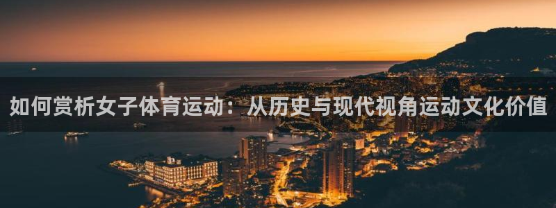 如何赏析女子体育运动：从历史与现代视角运动文化价值