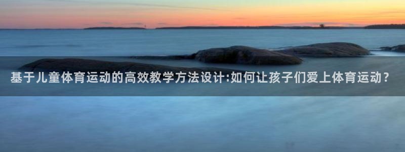 基于儿童体育运动的高效教学方法设计:如何让孩子们爱上体育运动？