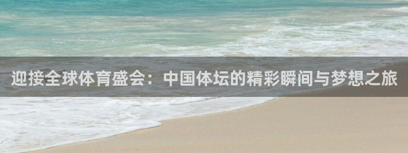 迎接全球体育盛会：中国体坛的精彩瞬间与梦想之旅