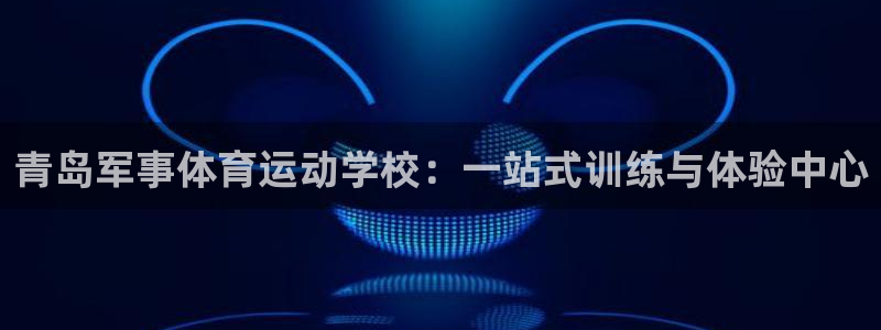 青岛军事体育运动学校：一站式训练与体验中心