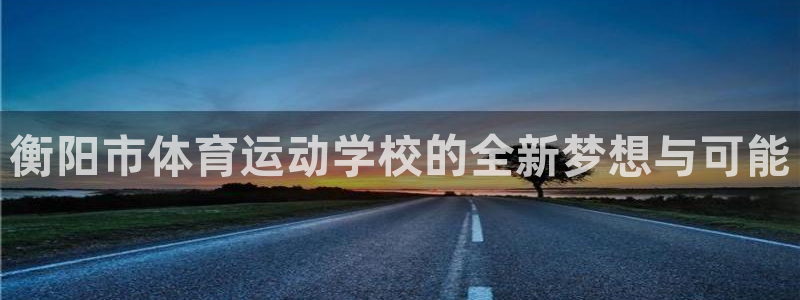 衡阳市体育运动学校的全新梦想与可能
